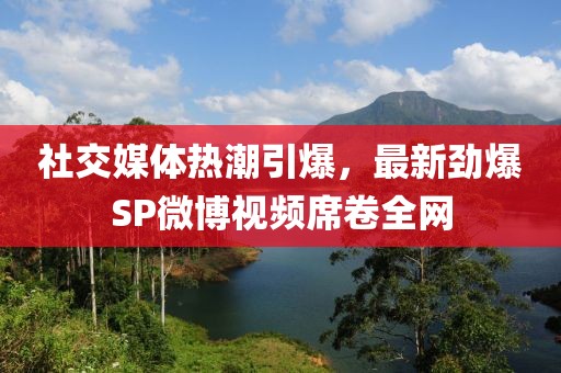 社交媒体热潮引爆，最新劲爆SP微博视频席卷全网