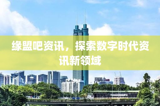 缘盟吧资讯，探索数字时代资讯新领域