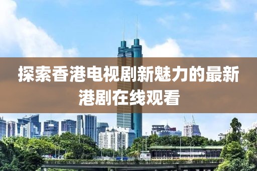 探索香港电视剧新魅力的最新港剧在线观看
