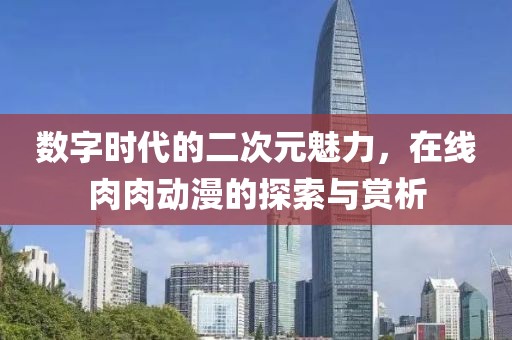 数字时代的二次元魅力，在线肉肉动漫的探索与赏析