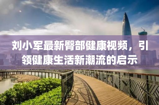 刘小军最新臀部健康视频，引领健康生活新潮流的启示