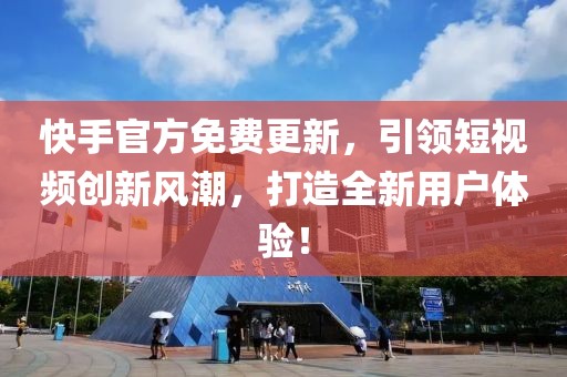 快手官方免费更新，引领短视频创新风潮，打造全新用户体验！