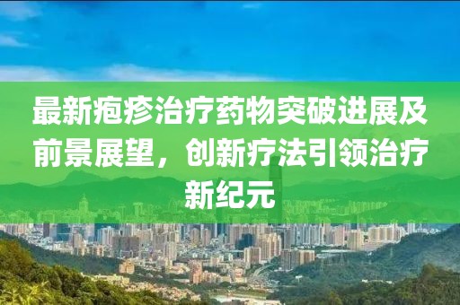 最新疱疹治疗药物突破进展及前景展望，创新疗法引领治疗新纪元