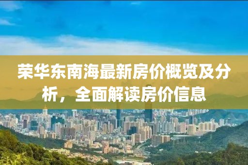 荣华东南海最新房价概览及分析，全面解读房价信息