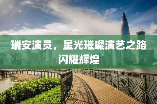 瑞安演员，星光璀璨演艺之路闪耀辉煌