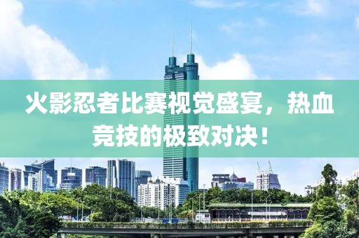 火影忍者比赛视觉盛宴，热血竞技的极致对决！