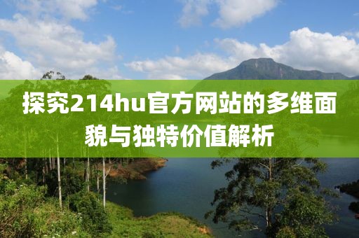 探究214hu官方网站的多维面貌与独特价值解析