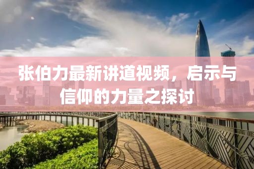 张伯力最新讲道视频，启示与信仰的力量之探讨