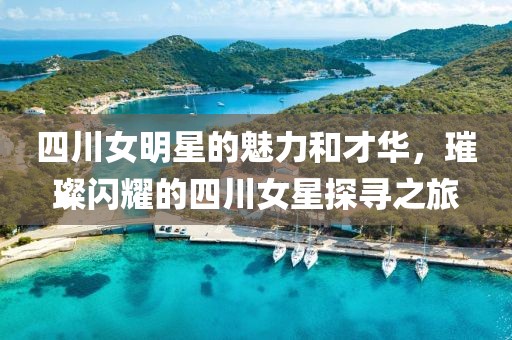 四川女明星的魅力和才华，璀璨闪耀的四川女星探寻之旅