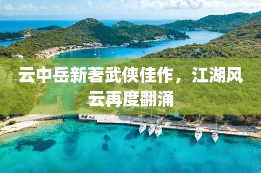 云中岳新著武侠佳作，江湖风云再度翻涌