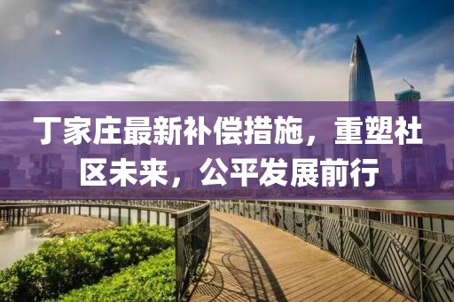 丁家庄最新补偿措施，重塑社区未来，公平发展前行
