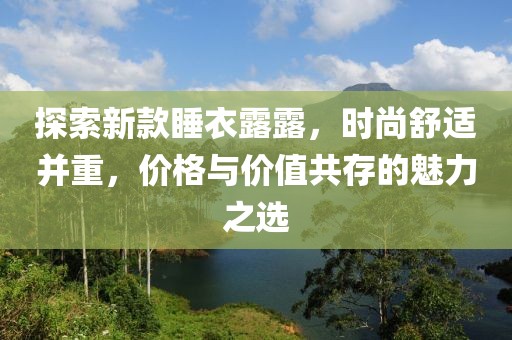 探索新款睡衣露露，时尚舒适并重，价格与价值共存的魅力之选