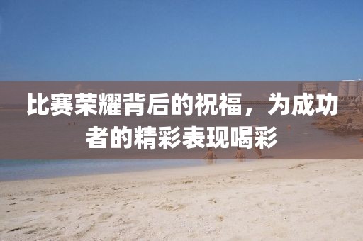 比赛荣耀背后的祝福，为成功者的精彩表现喝彩