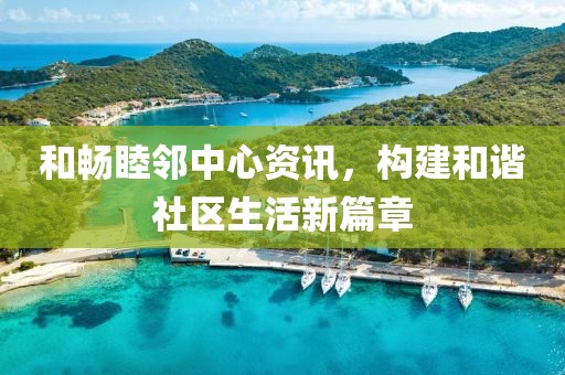 和畅睦邻中心资讯，构建和谐社区生活新篇章