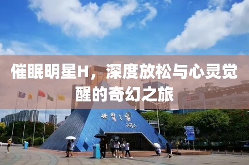 催眠明星H，深度放松与心灵觉醒的奇幻之旅