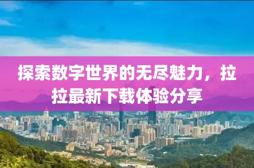 探索数字世界的无尽魅力，拉拉最新下载体验分享