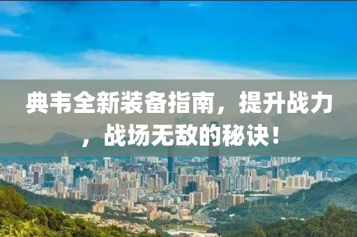 典韦全新装备指南，提升战力，战场无敌的秘诀！