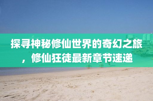 探寻神秘修仙世界的奇幻之旅，修仙狂徒最新章节速递