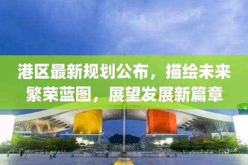 港区最新规划公布，描绘未来繁荣蓝图，展望发展新篇章