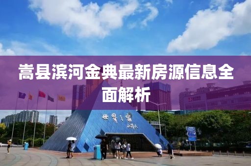 嵩县滨河金典最新房源信息全面解析