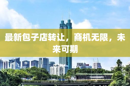 最新包子店转让，商机无限，未来可期