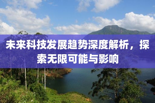 未来科技发展趋势深度解析，探索无限可能与影响
