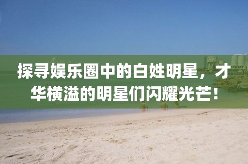 探寻娱乐圈中的白姓明星，才华横溢的明星们闪耀光芒！