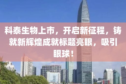 科泰生物上市，开启新征程，铸就新辉煌成就标题亮眼，吸引眼球！