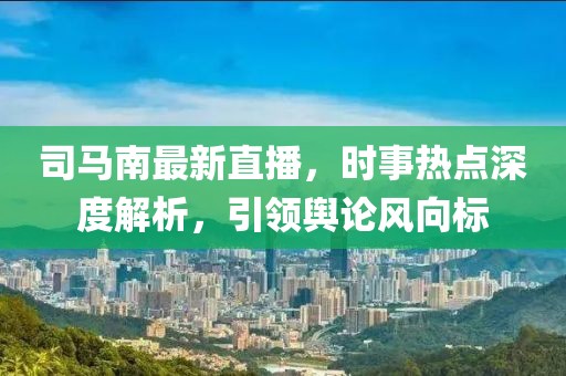 司马南最新直播，时事热点深度解析，引领舆论风向标