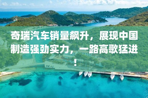奇瑞汽车销量飙升，展现中国制造强劲实力，一路高歌猛进！