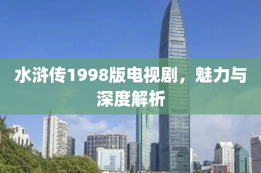 水浒传1998版电视剧，魅力与深度解析