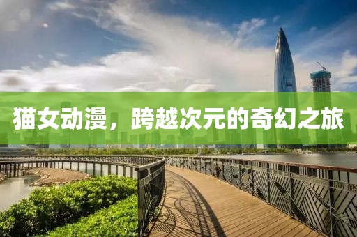 猫女动漫，跨越次元的奇幻之旅