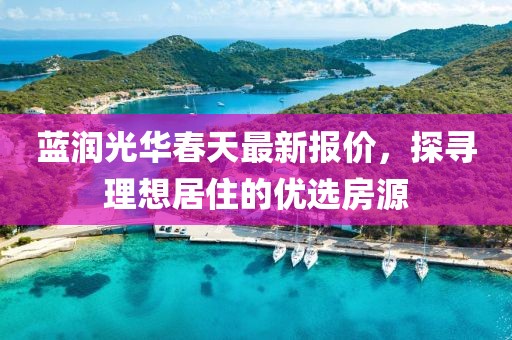 蓝润光华春天最新报价，探寻理想居住的优选房源