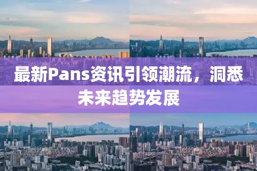 最新Pans资讯引领潮流，洞悉未来趋势发展