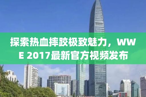 探索热血摔跤极致魅力，WWE 2017最新官方视频发布