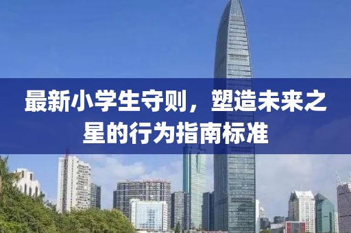最新小学生守则，塑造未来之星的行为指南标准