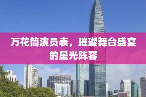 万花筒演员表，璀璨舞台盛宴的星光阵容