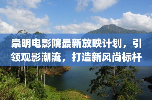 崇明电影院最新放映计划，引领观影潮流，打造新风尚标杆