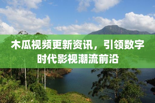 木瓜视频更新资讯，引领数字时代影视潮流前沿