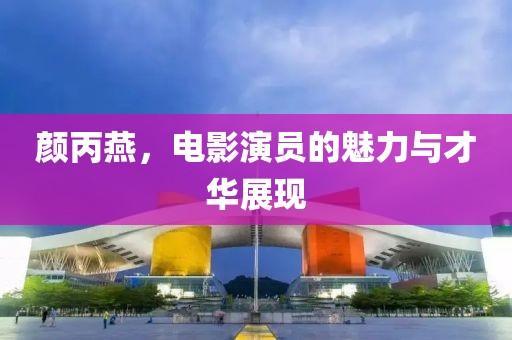 颜丙燕，电影演员的魅力与才华展现