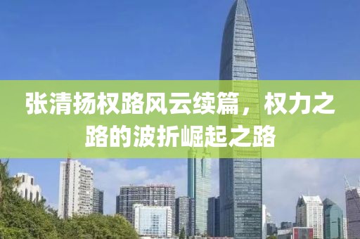 张清扬权路风云续篇，权力之路的波折崛起之路