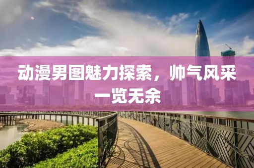 动漫男图魅力探索，帅气风采一览无余