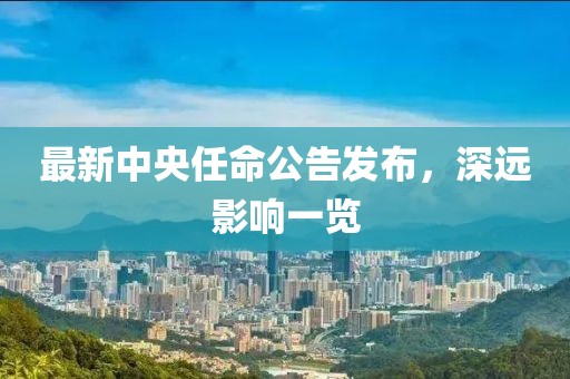 最新中央任命公告发布，深远影响一览