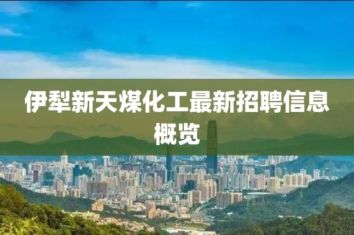 伊犁新天煤化工最新招聘信息概览