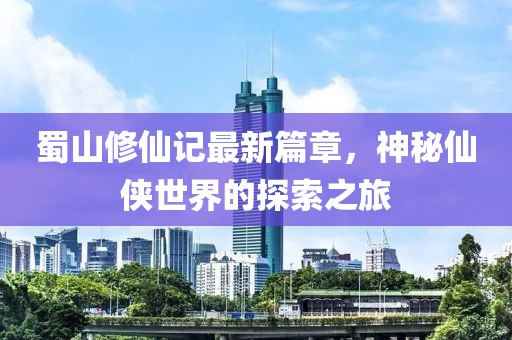 蜀山修仙记最新篇章，神秘仙侠世界的探索之旅