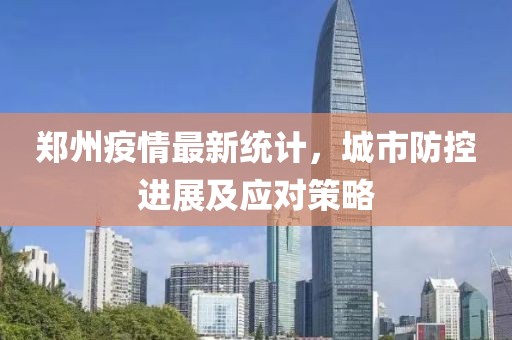 郑州疫情最新统计，城市防控进展及应对策略