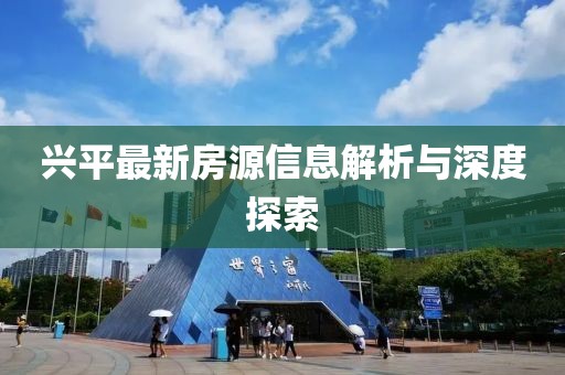 兴平最新房源信息解析与深度探索