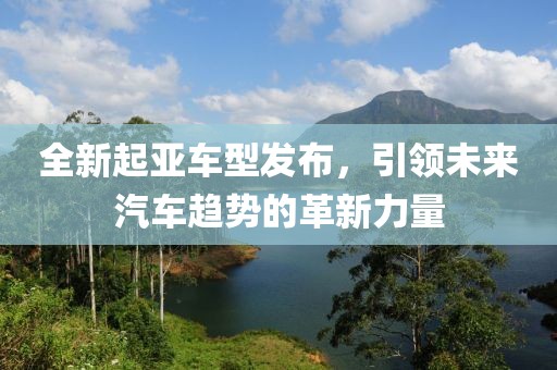 全新起亚车型发布，引领未来汽车趋势的革新力量