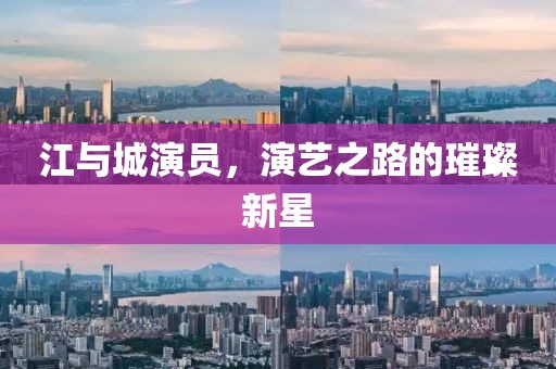 江与城演员，演艺之路的璀璨新星