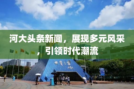 河大头条新闻，展现多元风采，引领时代潮流